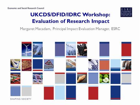 UKCDS/DFID/IDRC Workshop: Evaluation of Research Impact Margaret Macadam, Principal Impact Evaluation Manager, ESRC.