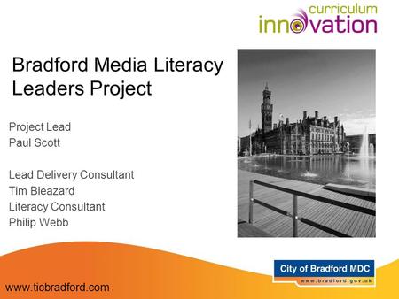 Bradford Media Literacy Leaders Project Project Lead Paul Scott Lead Delivery Consultant Tim Bleazard Literacy Consultant Philip Webb www.ticbradford.com.