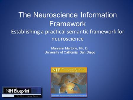 The Neuroscience Information Framework Establishing a practical semantic framework for neuroscience Maryann Martone, Ph. D. University of California, San.