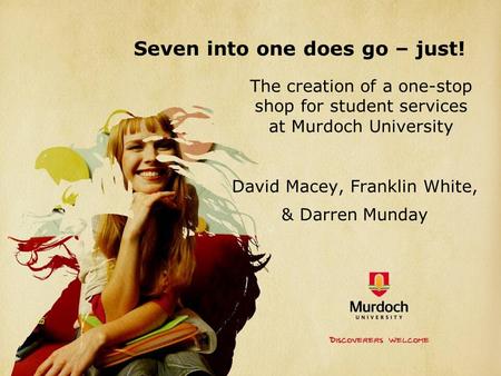 Seven into one does go – just! The creation of a one-stop shop for student services at Murdoch University David Macey, Franklin White, & Darren Munday.