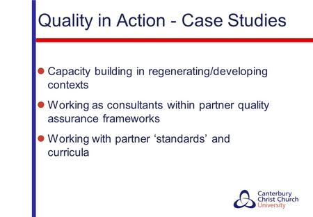 Quality in Action - Case Studies Capacity building in regenerating/developing contexts Working as consultants within partner quality assurance frameworks.