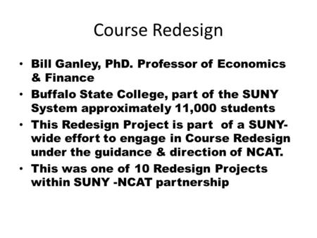Course Redesign Bill Ganley, PhD. Professor of Economics & Finance Buffalo State College, part of the SUNY System approximately 11,000 students This Redesign.