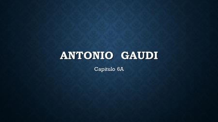 ANTONIO GAUDI Capitulo 6A. ANTONIO GAUDI (1852 – 1926) (1852 – 1926) Antonio Gaudi was one of Spain’s best-known architects. Antonio Gaudi was one of.