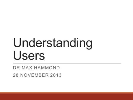 Understanding Users DR MAX HAMMOND 28 NOVEMBER 2013.