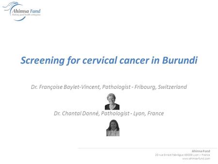 Ahimsa Fund 20 rue Ernest Fabrègue 69009 Lyon – France www.ahimsa-fund.com Screening for cervical cancer in Burundi Dr. Françoise Baylet-Vincent, Pathologist.