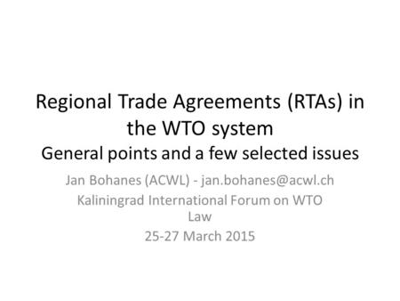 Regional Trade Agreements (RTAs) in the WTO system General points and a few selected issues Jan Bohanes (ACWL) - Kaliningrad International.