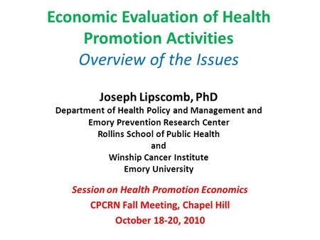 Economic Evaluation of Health Promotion Activities Overview of the Issues Joseph Lipscomb, PhD Department of Health Policy and Management and Emory Prevention.