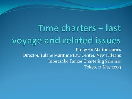 Professor Martin Davies Director, Tulane Maritime Law Center, New Orleans Intertanko Tanker Chartering Seminar Tokyo, 12 May 2009.