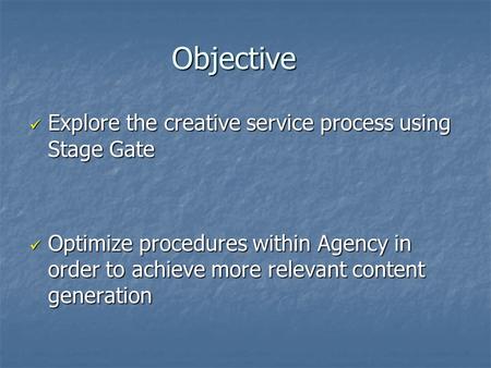 Objective Explore the creative service process using Stage Gate Explore the creative service process using Stage Gate Optimize procedures within Agency.