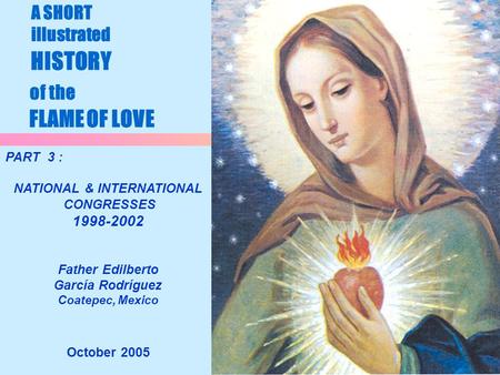 1 A SHORT illustrated HISTORY of the FLAME OF LOVE October 2005 PART 3 : NATIONAL & INTERNATIONAL CONGRESSES 1998-2002 Father Edilberto García Rodríguez.