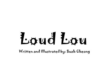 Loud Lou Written and Illustrated by: Suah Cheong.