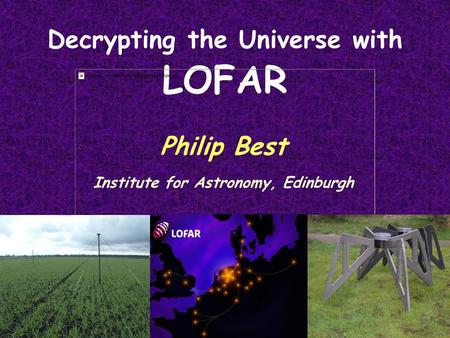 Decrypting the Universe with LOFAR Philip Best Institute for Astronomy, Edinburgh.