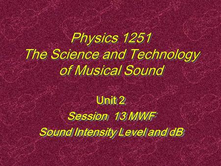 Physics 1251 The Science and Technology of Musical Sound Unit 2 Session 13 MWF Sound Intensity Level and dB Unit 2 Session 13 MWF Sound Intensity Level.