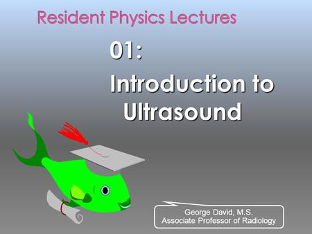 01: Introduction to Ultrasound George David, M.S. Associate Professor of Radiology.