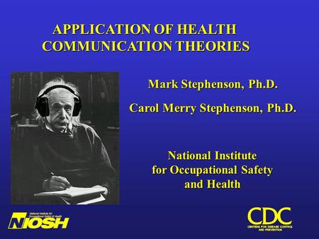 Mark Stephenson, Ph.D. Carol Merry Stephenson, Ph.D. National Institute for Occupational Safety and Health APPLICATION OF HEALTH COMMUNICATION THEORIES.