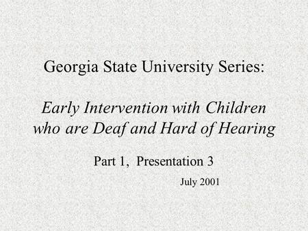 Georgia State University Series: Early Intervention with Children who are Deaf and Hard of Hearing Part 1, Presentation 3 July 2001.