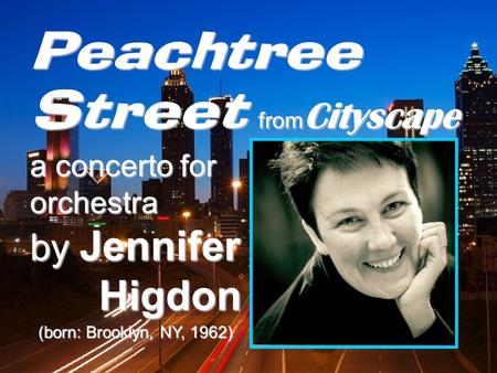 Peachtree Street from Cityscape a concerto for orchestra by Jennifer Higdon Higdon (born: Brooklyn, NY, 1962)