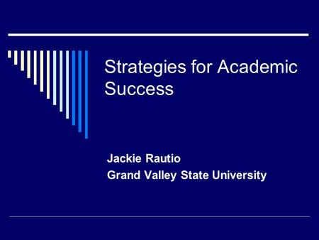 Strategies for Academic Success Jackie Rautio Grand Valley State University.