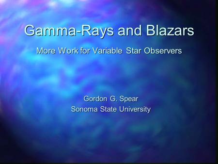 Gamma-Rays and Blazars More Work for Variable Star Observers Gordon G. Spear Sonoma State University.