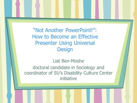 “Not Another PowerPoint!”: How to Become an Effective Presenter Using Universal Design Liat Ben-Moshe doctoral candidate in Sociology and coordinator of.