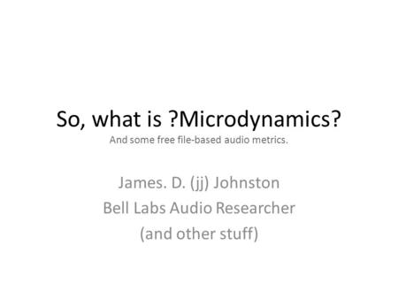 So, what is ?Microdynamics? And some free file-based audio metrics. James. D. (jj) Johnston Bell Labs Audio Researcher (and other stuff)