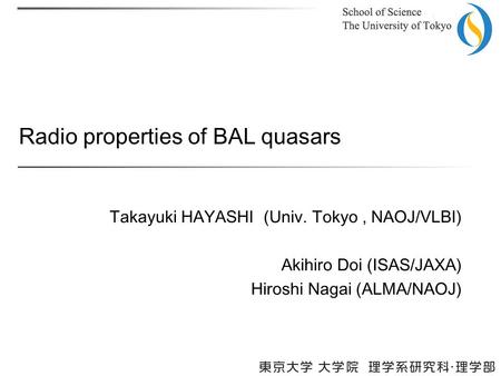 Radio properties of BAL quasars Takayuki HAYASHI (Univ. Tokyo, NAOJ/VLBI) Akihiro Doi (ISAS/JAXA) Hiroshi Nagai (ALMA/NAOJ)