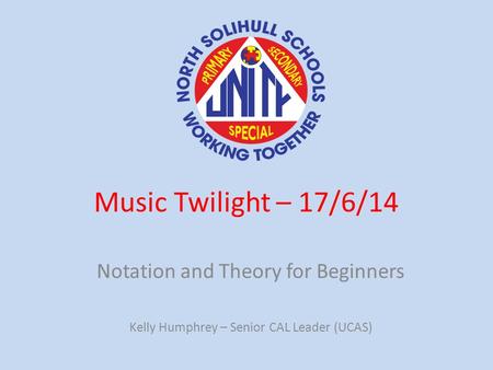 Music Twilight – 17/6/14 Notation and Theory for Beginners Kelly Humphrey – Senior CAL Leader (UCAS)