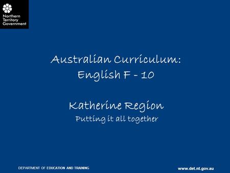 DEPARTMENT OF EDUCATION AND TRAINING www.det.nt.gov.au Australian Curriculum: English F - 10 Katherine Region Putting it all together.