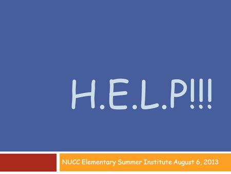 H.E.L.P!!! NUCC Elementary Summer Institute August 6, 2013.