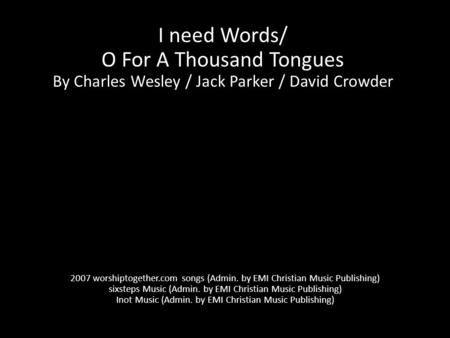 I need Words/ O For A Thousand Tongues By Charles Wesley / Jack Parker / David Crowder 2007 worshiptogether.com songs (Admin. by EMI Christian Music Publishing)