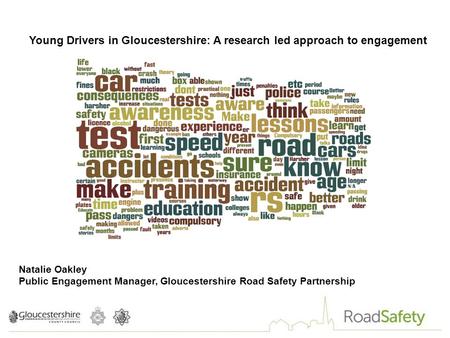 Young Drivers in Gloucestershire: A research led approach to engagement Natalie Oakley Public Engagement Manager, Gloucestershire Road Safety Partnership.