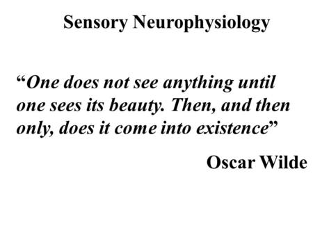 Sensory Neurophysiology “One does not see anything until one sees its beauty. Then, and then only, does it come into existence” Oscar Wilde.