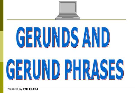 Prepared by ITH ESARA Gerunds  A gerund is a form of verb + ing that takes the functions of a noun in a sentence. Examples of gerunds in a sentence.