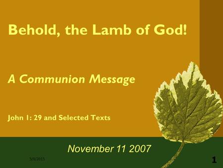 5/9/2015 1 Behold, the Lamb of God! A Communion Message John 1: 29 and Selected Texts November 11 2007.