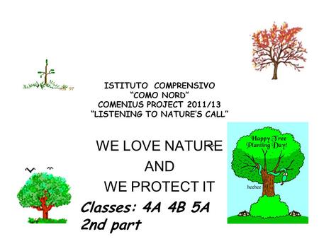 ISTITUTO COMPRENSIVO “COMO NORD” COMENIUS PROJECT 2011/13 “LISTENING TO NATURE’S CALL” WE LOVE NATURE AND WE PROTECT IT  Classes: 4A 4B 5A 2nd part.