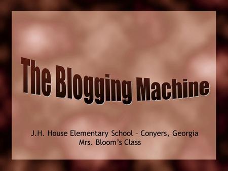 The Blogging Machine J.H. House Elementary School – Conyers, Georgia Mrs. Bloom’s Class.