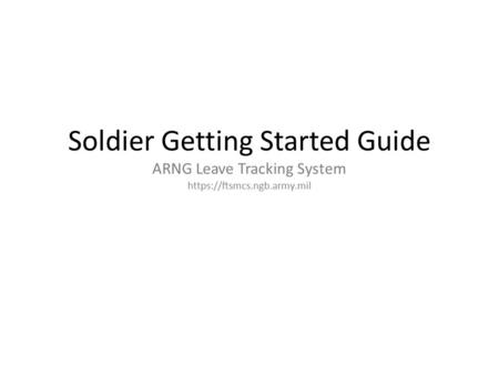 Section 1 REGISTERING Yourself. Soldier Getting Started Guide ARNG Leave Tracking System https://ftsmcs.ngb.army.mil.