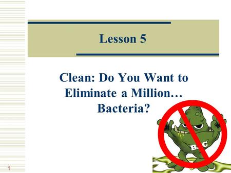 1 Lesson 5 Clean: Do You Want to Eliminate a Million… Bacteria?
