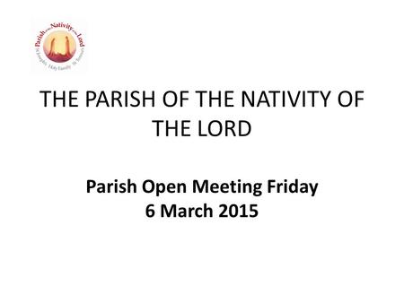 THE PARISH OF THE NATIVITY OF THE LORD Parish Open Meeting Friday 6 March 2015.