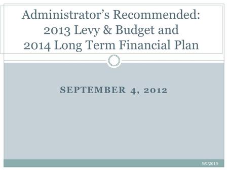 SEPTEMBER 4, 2012 Administrator’s Recommended: 2013 Levy & Budget and 2014 Long Term Financial Plan 5/9/2015.
