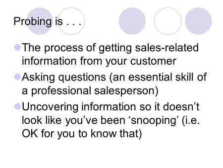 Probing is . . . The process of getting sales-related information from your customer Asking questions (an essential skill of a professional salesperson)