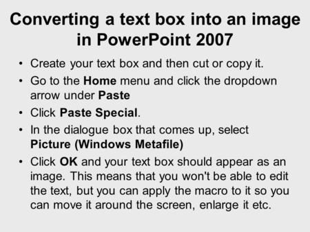 Converting a text box into an image in PowerPoint 2007 Create your text box and then cut or copy it. Go to the Home menu and click the dropdown arrow under.