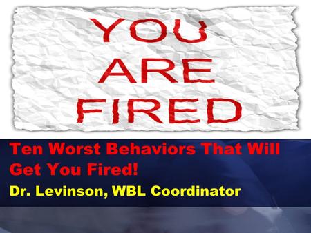 Ten Worst Behaviors That Will Get You Fired ! Dr. Levinson, WBL Coordinator.