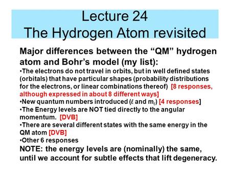 Lecture 24 The Hydrogen Atom revisited Major differences between the “QM” hydrogen atom and Bohr’s model (my list): The electrons do not travel in orbits,