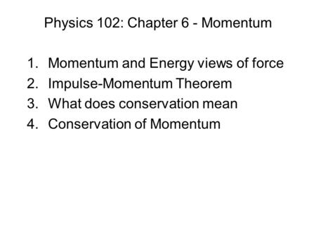 Physics 102: Chapter 6 - Momentum 1.Momentum and Energy views of force 2.Impulse-Momentum Theorem 3.What does conservation mean 4.Conservation of Momentum.