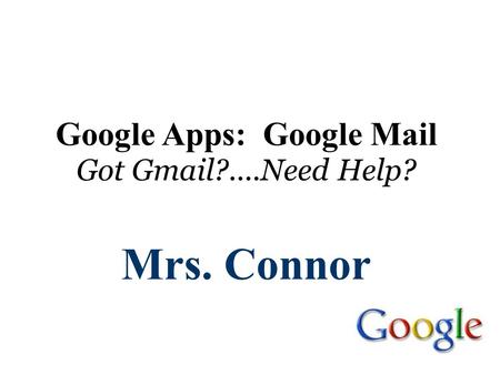 Google Apps: Google Mail Got Gmail?....Need Help? Mrs. Connor.