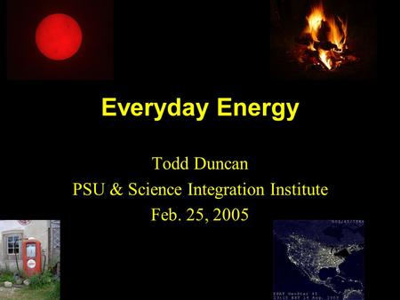 Everyday Energy Todd Duncan PSU & Science Integration Institute Feb. 25, 2005.