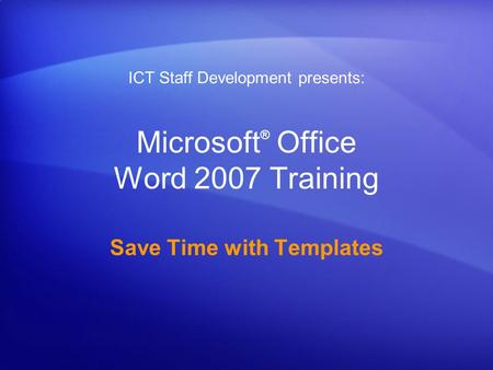 Microsoft ® Office Word 2007 Training Save Time with Templates ICT Staff Development presents: