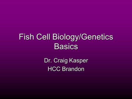 Fish Cell Biology/Genetics Basics Dr. Craig Kasper HCC Brandon.