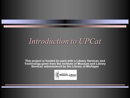 Introduction to UPCat This project is funded (in part) with a Library Services and Technology grant from the Institute of Museum and Library Services administered.